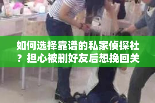 如何选择靠谱的私家侦探社?担心被删好友后想挽回关系怎么办? 如何选择靠谱的私家侦探社?担心被删好友后想挽回关系怎么办?