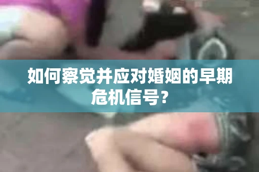 如何察觉并应对婚姻的早期危机信号？