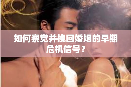 如何察觉并挽回婚姻的早期危机信号? 如何察觉并挽回婚姻的早期危机信号?