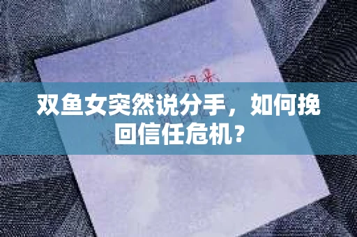 双鱼女突然说分手，如何挽回信任危机？