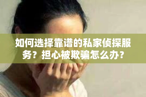 如何选择靠谱的私家侦探服务？担心被欺骗怎么办？