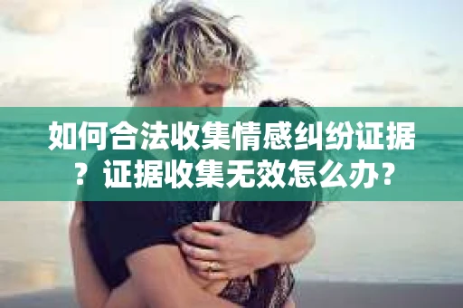 如何合法收集情感纠纷证据？证据收集无效怎么办？