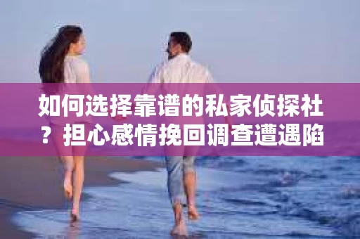 如何选择靠谱的私家侦探社？担心感情挽回调查遭遇陷阱怎么办？