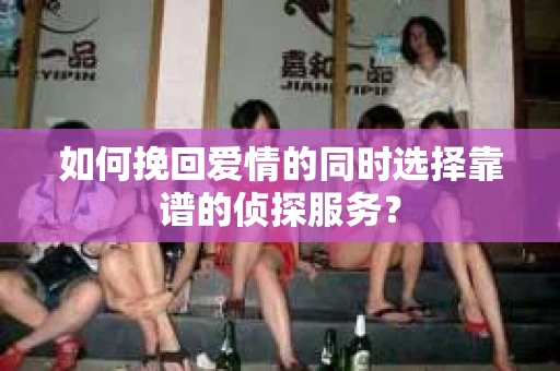 如何挽回爱情的同时选择靠谱的侦探服务？