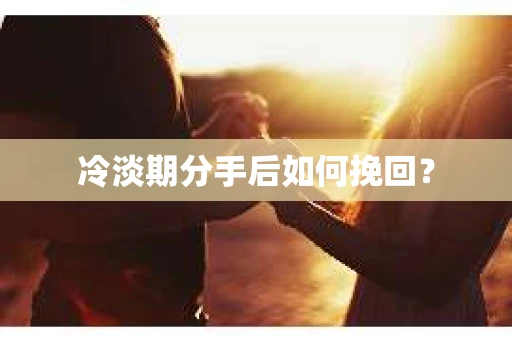 冷淡期分手后如何挽回？