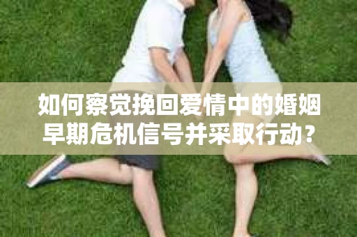 如何察觉挽回爱情中的婚姻早期危机信号并采取行动？