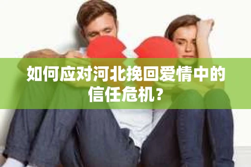 如何应对河北挽回爱情中的信任危机？