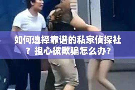 如何选择靠谱的私家侦探社？担心被欺骗怎么办？
