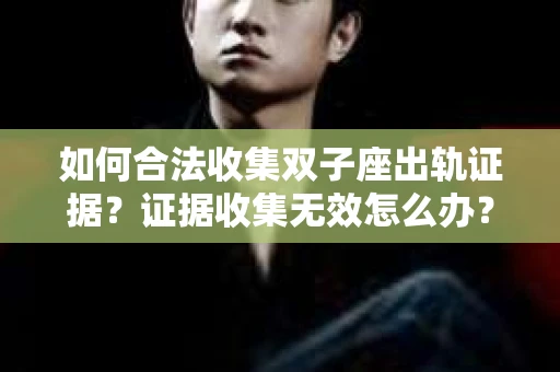 如何合法收集双子座出轨证据？证据收集无效怎么办？