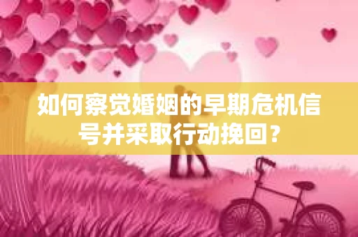 如何察觉婚姻的早期危机信号并采取行动挽回？