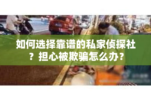 如何选择靠谱的私家侦探社？担心被欺骗怎么办？