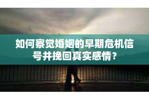 如何察觉婚姻的早期危机信号并挽回真实感情？