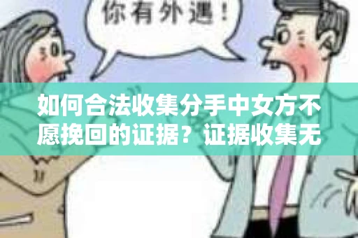 如何合法收集分手中女方不愿挽回的证据？证据收集无效怎么办？