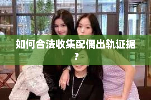 如何合法收集配偶出轨证据？