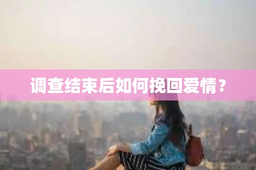 调查结束后如何挽回爱情？