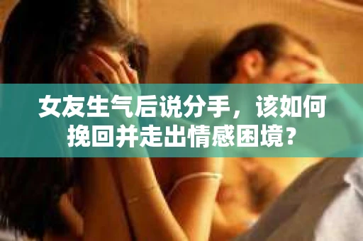 女友生气后说分手,该如何挽回并走出情感困境? 女友生气后说分手,该如何挽回并走出情感困境?