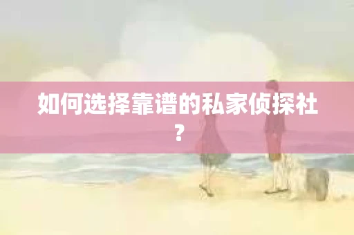 如何选择靠谱的私家侦探社? 如何选择靠谱的私家侦探社?