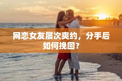 网恋女友屡次爽约,分手后如何挽回? 网恋女友屡次爽约,分手后如何挽回?