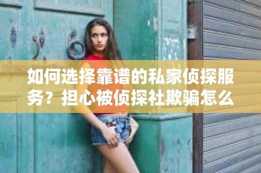 如何选择靠谱的私家侦探服务?担心被侦探社欺骗怎么办? 如何选择靠谱的私家侦探服务?担心被侦探社欺骗怎么办?