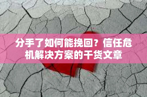 分手了如何能挽回？信任危机解决方案的干货文章