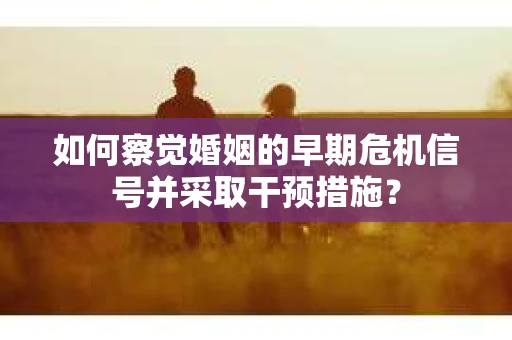 如何察觉婚姻的早期危机信号并采取干预措施? 如何察觉婚姻的早期危机信号并采取干预措施?