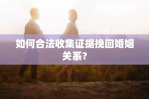 如何合法收集证据挽回婚姻关系？