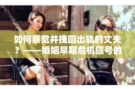 如何察觉并挽回出轨的丈夫？——婚姻早期危机信号的识别与应对