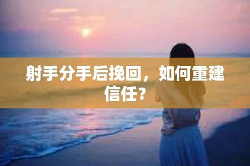 射手分手后挽回，如何重建信任？