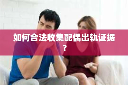 如何合法收集配偶出轨证据? 如何合法收集配偶出轨证据?