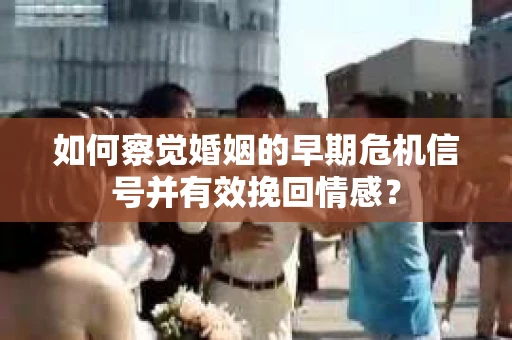 如何察觉婚姻的早期危机信号并有效挽回情感? 如何察觉婚姻的早期危机信号并有效挽回情感?