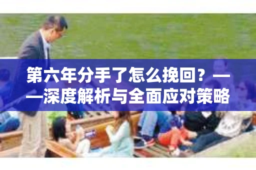 第六年分手了怎么挽回？——深度解析与全面应对策略