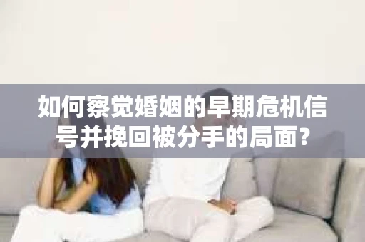 如何察觉婚姻的早期危机信号并挽回被分手的局面？