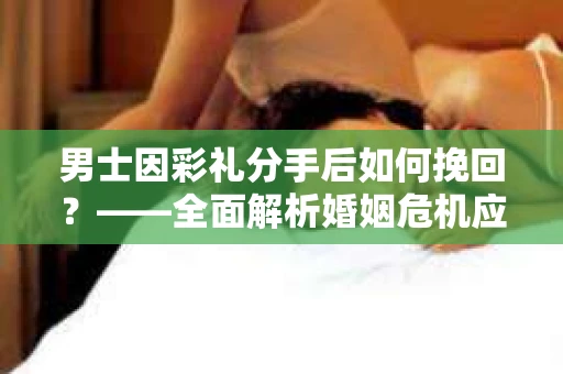 男士因彩礼分手后如何挽回？——全面解析婚姻危机应对策略
