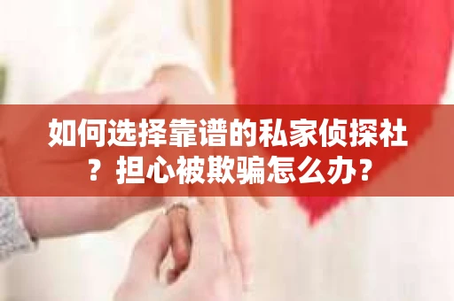 如何选择靠谱的私家侦探社？担心被欺骗怎么办？