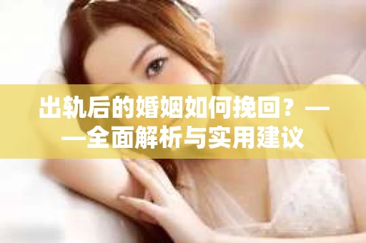 出轨后的婚姻如何挽回？——全面解析与实用建议