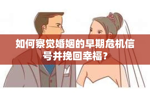 如何察觉婚姻的早期危机信号并挽回幸福？