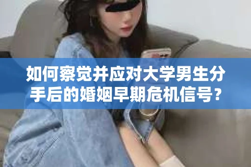 如何察觉并应对大学男生分手后的婚姻早期危机信号？