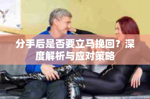 分手后是否要立马挽回？深度解析与应对策略