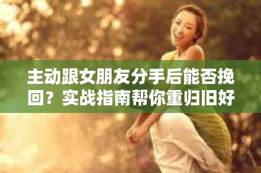 主动跟女朋友分手后能否挽回？实战指南帮你重归旧好