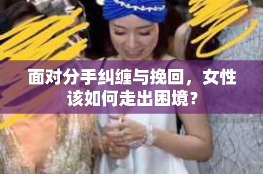 面对分手纠缠与挽回，女性该如何走出困境？