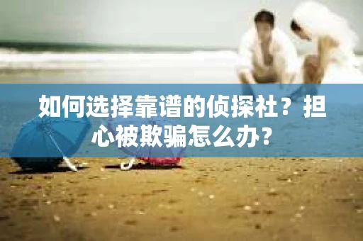 如何选择靠谱的侦探社？担心被欺骗怎么办？