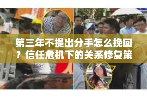 第三年不提出分手怎么挽回？信任危机下的关系修复策略