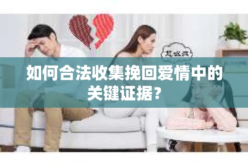 如何合法收集挽回爱情中的关键证据？