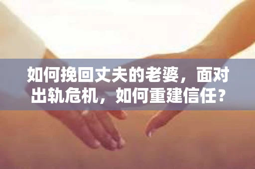 如何挽回丈夫的老婆,面对出轨危机,如何重建信任? 如何挽回丈夫的老婆,面对出轨危机,如何重建信任?