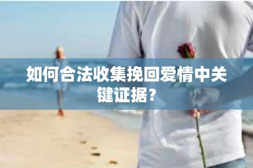 如何合法收集挽回爱情中关键证据？