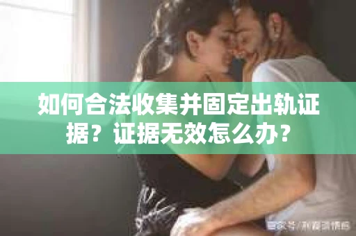 如何合法收集并固定出轨证据？证据无效怎么办？