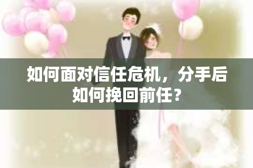 如何面对信任危机，分手后如何挽回前任？