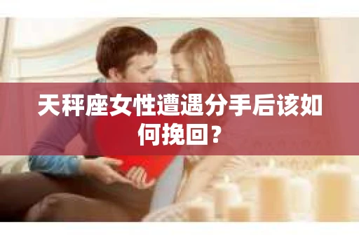 天秤座女性遭遇分手后该如何挽回？