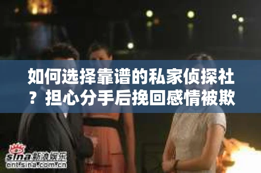 如何选择靠谱的私家侦探社?担心分手后挽回感情被欺骗怎么办? 如何选择靠谱的私家侦探社?担心分手后挽回感情被欺骗怎么办?