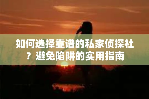 如何选择靠谱的私家侦探社？避免陷阱的实用指南